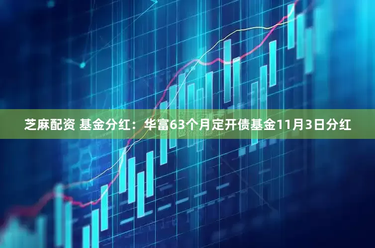 芝麻配资 基金分红：华富63个月定开债基金11月3日分红
