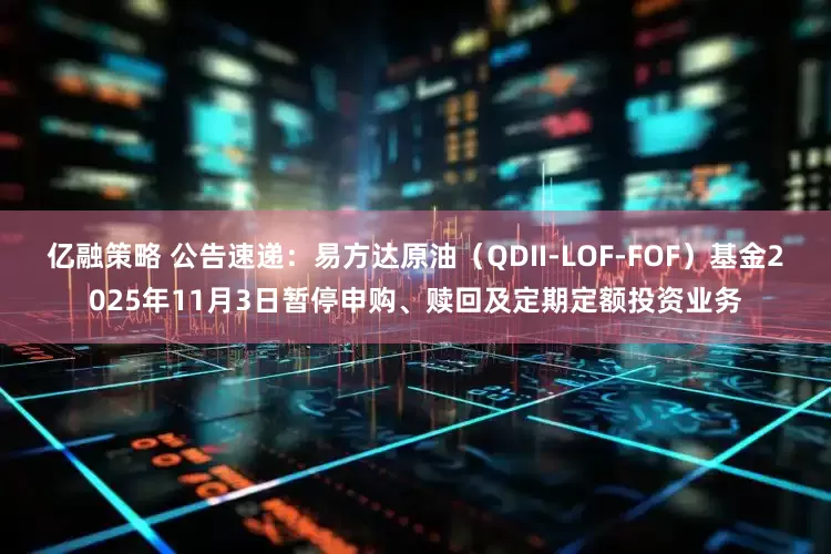 亿融策略 公告速递：易方达原油（QDII-LOF-FOF）基金2025年11月3日暂停申购、赎回及定期定额投资业务