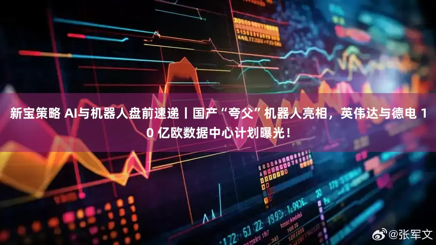 新宝策略 AI与机器人盘前速递丨国产“夸父”机器人亮相，英伟达与德电 10 亿欧数据中心计划曝光！