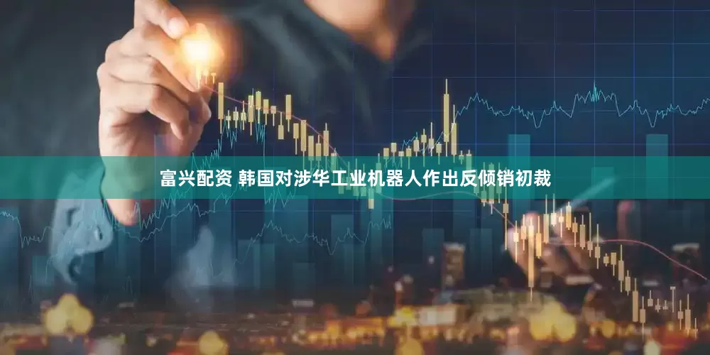 富兴配资 韩国对涉华工业机器人作出反倾销初裁