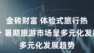 金砖财富 体验式旅行热度飙升 暑期旅游市场呈多元化发展趋势