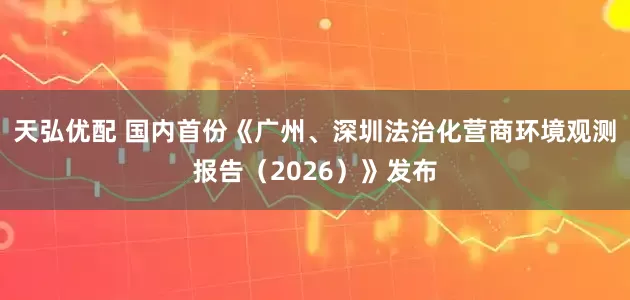 天弘优配 国内首份《广州、深圳法治化营商环境观测报告(2026)》发布