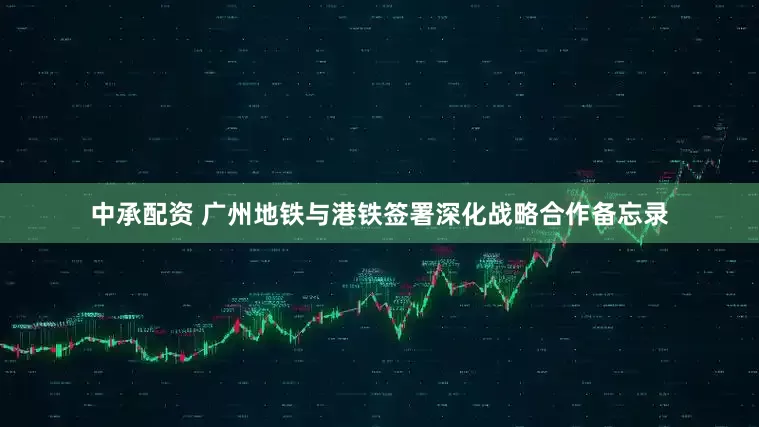 中承配资 广州地铁与港铁签署深化战略合作备忘录